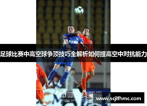 足球比赛中高空球争顶技巧全解析如何提高空中对抗能力