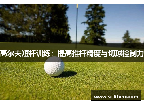高尔夫短杆训练：提高推杆精度与切球控制力
